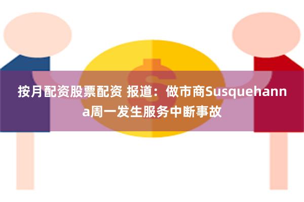 按月配资股票配资 报道：做市商Susquehanna周一发生服务中断事故