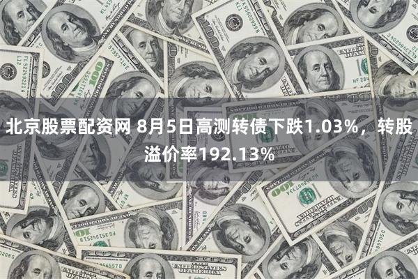 北京股票配资网 8月5日高测转债下跌1.03%，转股溢价率192.13%