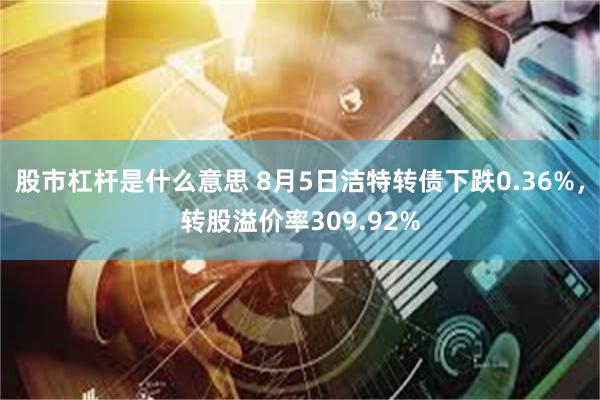 股市杠杆是什么意思 8月5日洁特转债下跌0.36%，转股溢价率309.92%