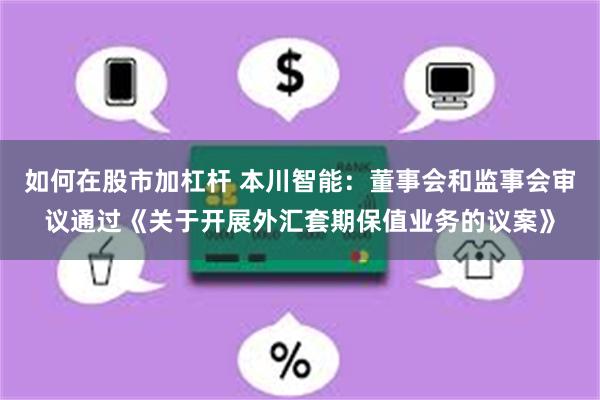 如何在股市加杠杆 本川智能：董事会和监事会审议通过《关于开展外汇套期保值业务的议案》