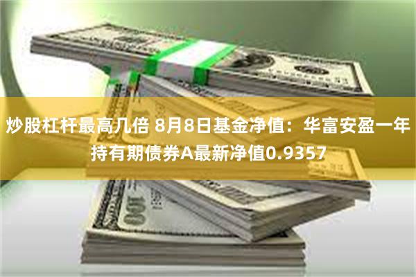 炒股杠杆最高几倍 8月8日基金净值：华富安盈一年持有期债券A最新净值0.9357