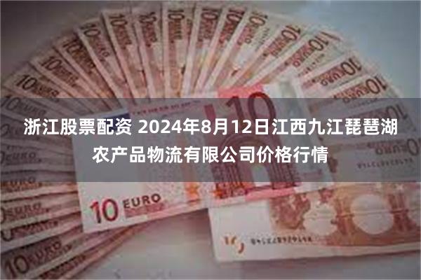 浙江股票配资 2024年8月12日江西九江琵琶湖农产品物流有限公司价格行情