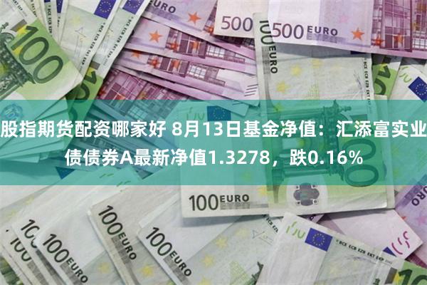 股指期货配资哪家好 8月13日基金净值：汇添富实业债债券A最新净值1.3278，跌0.16%