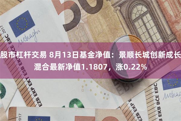 股市杠杆交易 8月13日基金净值：景顺长城创新成长混合最新净值1.1807，涨0.22%