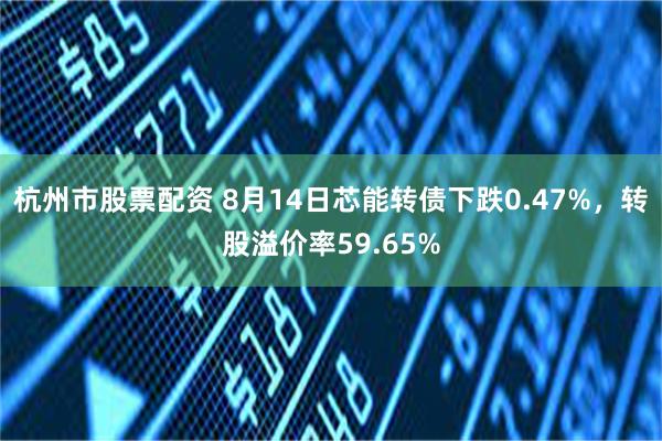 杭州市股票配资 8月14日芯能转债下跌0.47%，转股溢价率59.65%