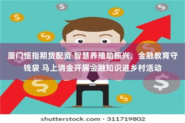 厦门恒指期货配资 智慧养殖助振兴，金融教育守钱袋 马上消金开展金融知识进乡村活动