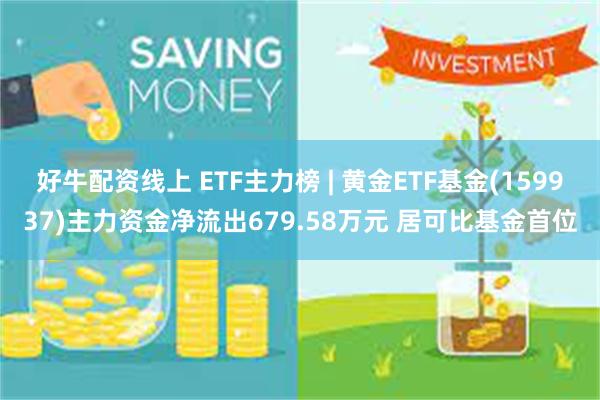 好牛配资线上 ETF主力榜 | 黄金ETF基金(159937)主力资金净流出679.58万元 居可比基金首位