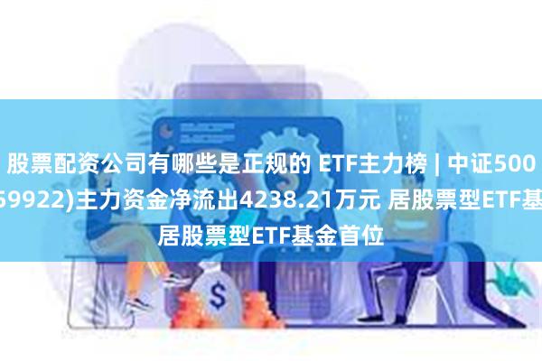 股票配资公司有哪些是正规的 ETF主力榜 | 中证500ETF(159922)主力资金净流出4238.21万元 居股票型ETF基金首位