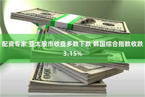 配资专家 亚太股市收盘多数下跌 韩国综合指数收跌3.15%