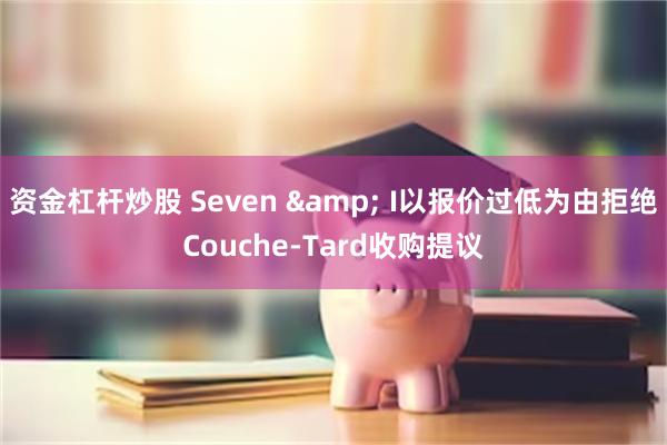 资金杠杆炒股 Seven & I以报价过低为由拒绝Couche-Tard收购提议