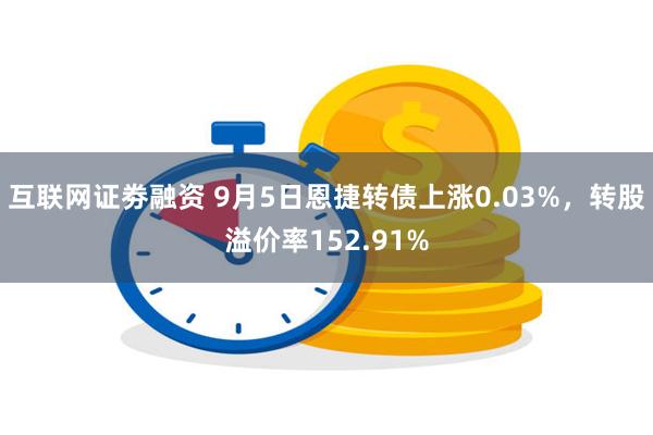 互联网证劵融资 9月5日恩捷转债上涨0.03%，转股溢价率152.91%