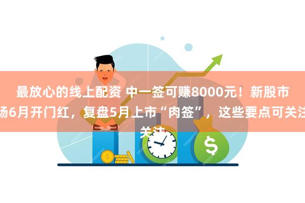 最放心的线上配资 中一签可赚8000元！新股市场6月开门红，复盘5月上市“肉签”，这些要点可关注