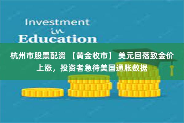 杭州市股票配资 【黄金收市】 美元回落致金价上涨，投资者急待美国通胀数据