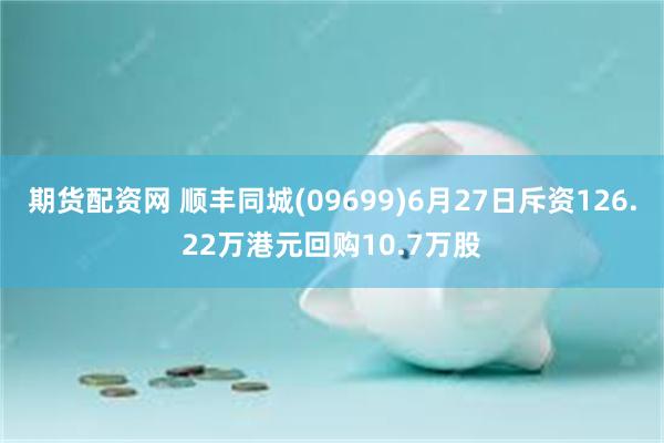 期货配资网 顺丰同城(09699)6月27日斥资126.22万港元回购10.7万股