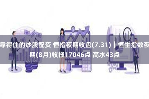 靠得住的炒股配资 恒指夜期收盘(7.31)︱恒生指数夜期(8月)收报17046点 高水43点