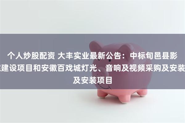 个人炒股配资 大丰实业最新公告：中标旬邑县影剧院建设项目和安徽百戏城灯光、音响及视频采购及安装项目