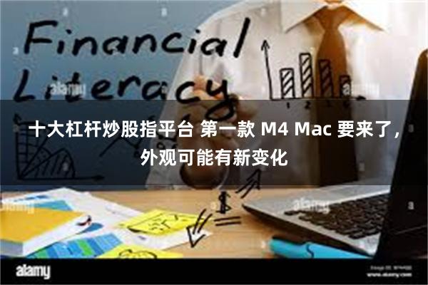 十大杠杆炒股指平台 第一款 M4 Mac 要来了，外观可能有新变化