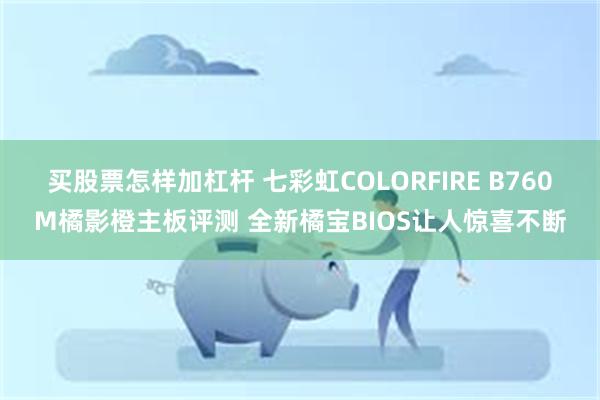 买股票怎样加杠杆 七彩虹COLORFIRE B760M橘影橙主板评测 全新橘宝BIOS让人惊喜不断