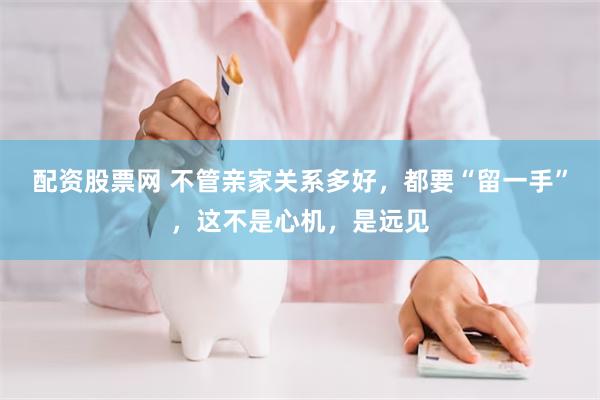 配资股票网 不管亲家关系多好，都要“留一手”，这不是心机，是远见