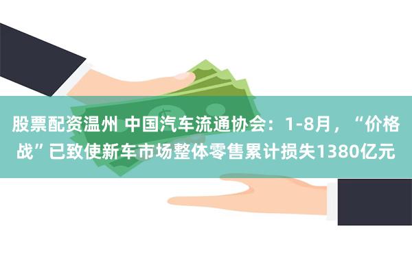 股票配资温州 中国汽车流通协会：1-8月，“价格战”已致使新车市场整体零售累计损失1380亿元