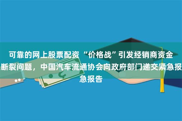 可靠的网上股票配资 “价格战”引发经销商资金链断裂问题，中国汽车流通协会向政府部门递交紧急报告