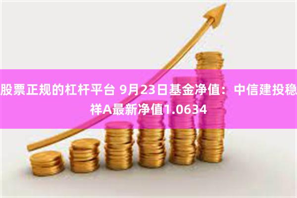 股票正规的杠杆平台 9月23日基金净值：中信建投稳祥A最新净值1.0634