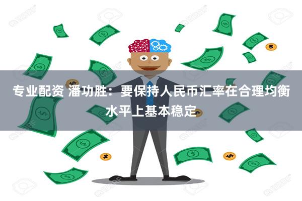 专业配资 潘功胜：要保持人民币汇率在合理均衡水平上基本稳定