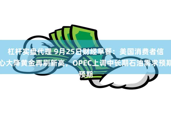 杠杆实盘代理 9月25日财经早餐：美国消费者信心大降黄金再刷新高，OPEC上调中长期石油需求预期