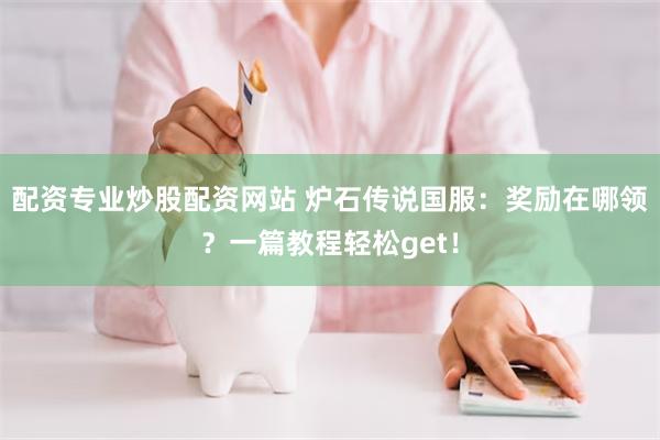 配资专业炒股配资网站 炉石传说国服：奖励在哪领？一篇教程轻松get！