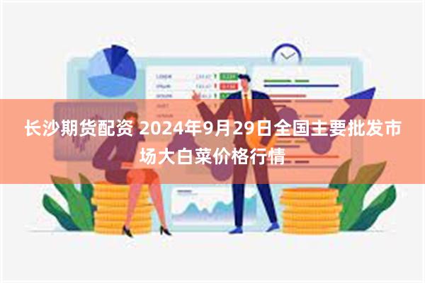 长沙期货配资 2024年9月29日全国主要批发市场大白菜价格行情