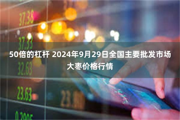 50倍的杠杆 2024年9月29日全国主要批发市场大枣价格行情