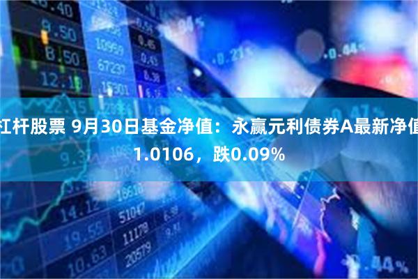 杠杆股票 9月30日基金净值：永赢元利债券A最新净值1.0106，跌0.09%