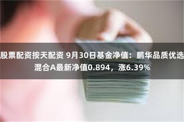 股票配资按天配资 9月30日基金净值：鹏华品质优选混合A最新净值0.894，涨6.39%