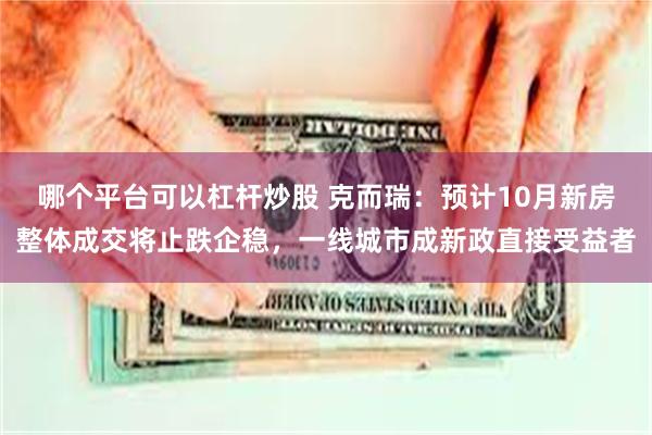 哪个平台可以杠杆炒股 克而瑞：预计10月新房整体成交将止跌企稳，一线城市成新政直接受益者