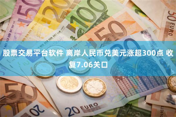 股票交易平台软件 离岸人民币兑美元涨超300点 收复7.06关口