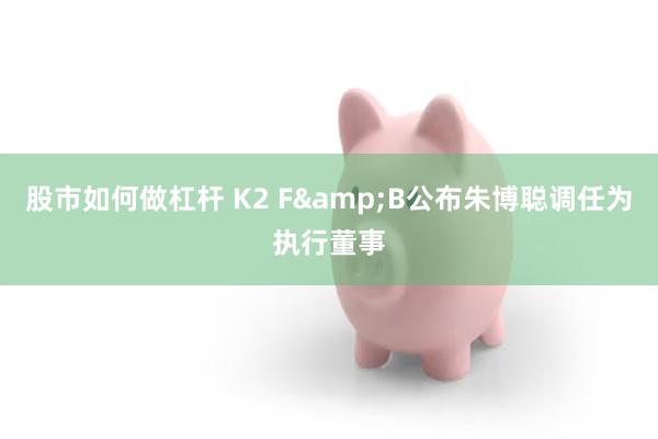 股市如何做杠杆 K2 F&B公布朱博聪调任为执行董事