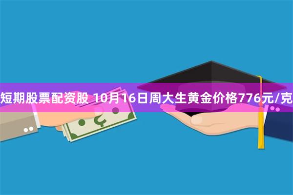 短期股票配资股 10月16日周大生黄金价格776元/克