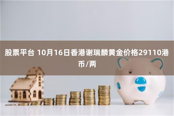 股票平台 10月16日香港谢瑞麟黄金价格29110港币/两