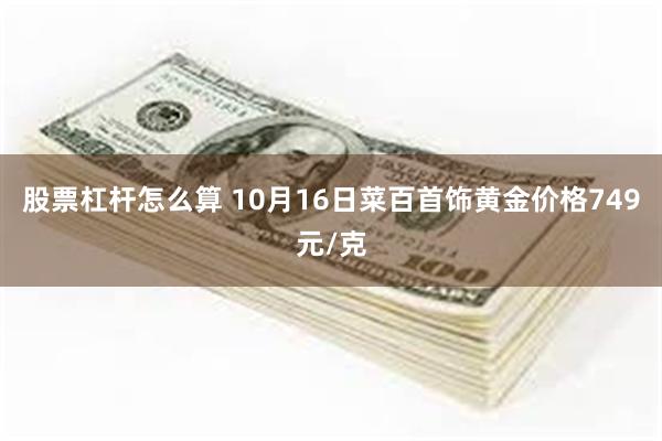 股票杠杆怎么算 10月16日菜百首饰黄金价格749元/克