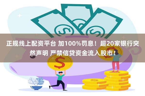 正规线上配资平台 加100%罚息！超20家银行突然声明 严禁信贷资金流入股市！