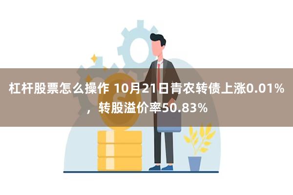 杠杆股票怎么操作 10月21日青农转债上涨0.01%，转股溢价率50.83%