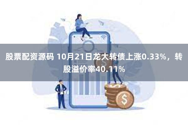 股票配资源码 10月21日龙大转债上涨0.33%，转股溢价率40.11%