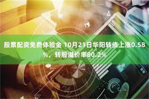 股票配资免费体验金 10月21日华阳转债上涨0.58%，转股溢价率80.2%