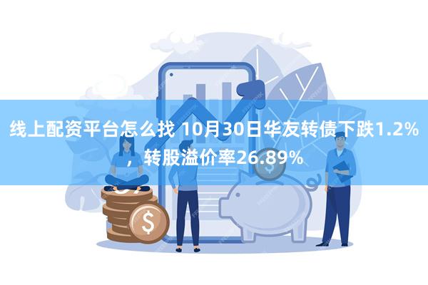 线上配资平台怎么找 10月30日华友转债下跌1.2%，转股溢价率26.89%