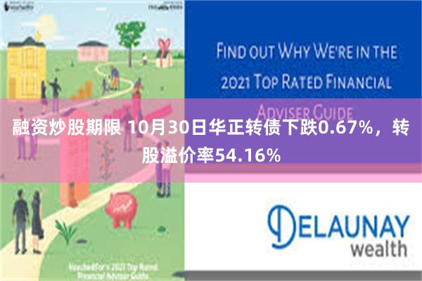 融资炒股期限 10月30日华正转债下跌0.67%，转股溢价率54.16%