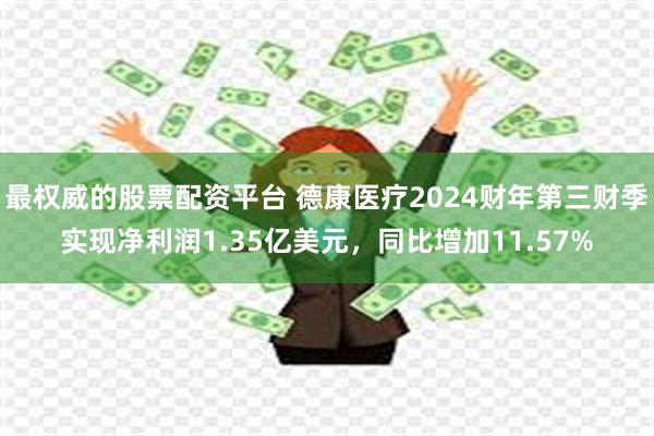 最权威的股票配资平台 德康医疗2024财年第三财季实现净利润1.35亿美元，同比增加11.57%