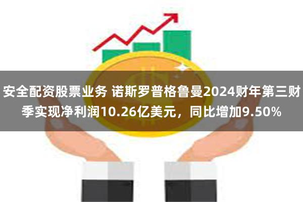 安全配资股票业务 诺斯罗普格鲁曼2024财年第三财季实现净利润10.26亿美元，同比增加9.50%