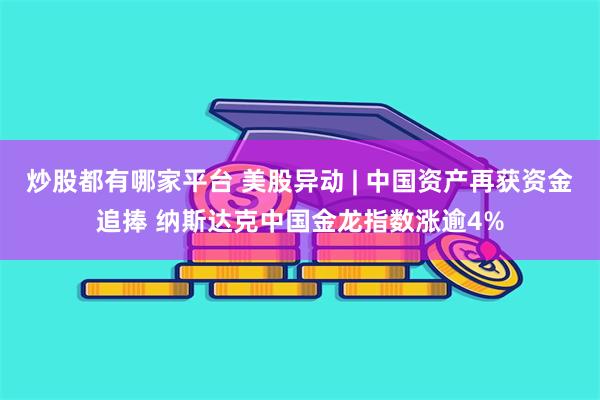 炒股都有哪家平台 美股异动 | 中国资产再获资金追捧 纳斯达克中国金龙指数涨逾4%