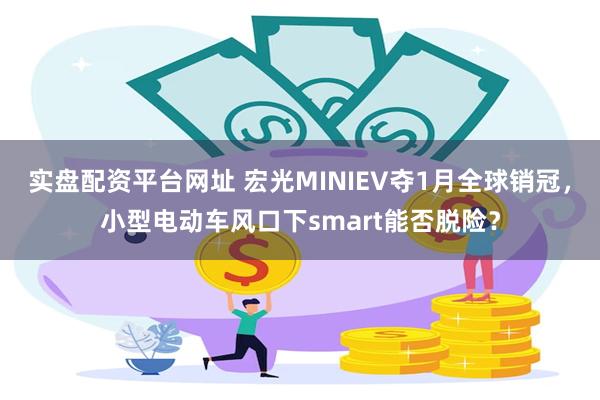 实盘配资平台网址 宏光MINIEV夺1月全球销冠，小型电动车风口下smart能否脱险？