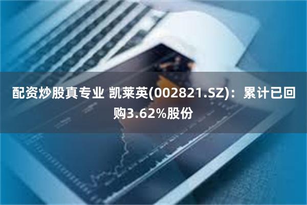 配资炒股真专业 凯莱英(002821.SZ)：累计已回购3.62%股份